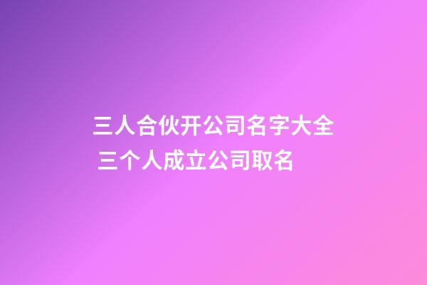 三人合伙开公司名字大全 三个人成立公司取名-第1张-公司起名-玄机派
